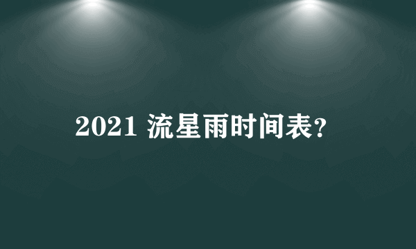 2021 流星雨时间表？