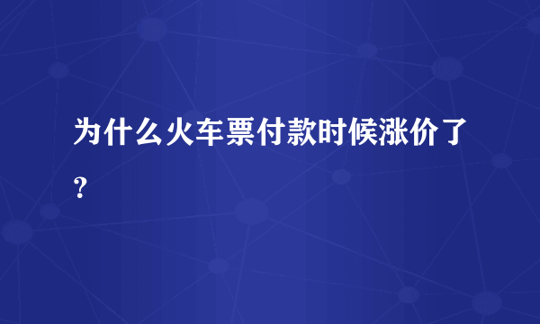 为什么火车票付款时候涨价了？