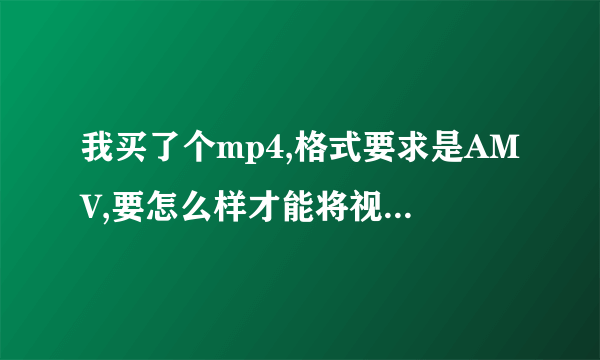 我买了个mp4,格式要求是AMV,要怎么样才能将视频格式转换成AMV