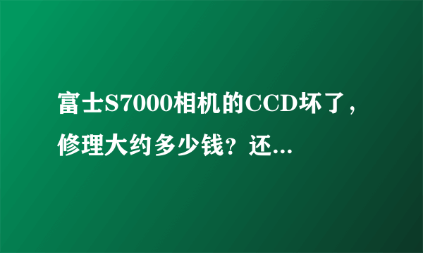 富士S7000相机的CCD坏了，修理大约多少钱？还有修理的价值吗？