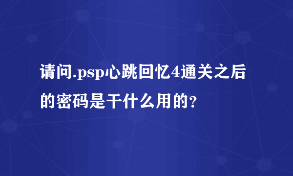 请问.psp心跳回忆4通关之后的密码是干什么用的？