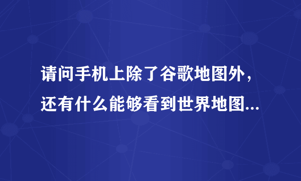 请问手机上除了谷歌地图外，还有什么能够看到世界地图的相关地图软件？