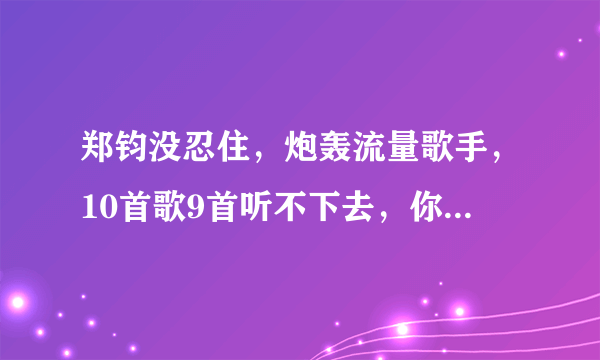 郑钧没忍住，炮轰流量歌手，10首歌9首听不下去，你怎么看？