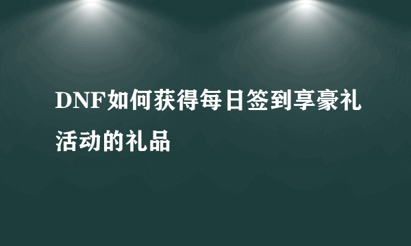 DNF如何获得每日签到享豪礼活动的礼品