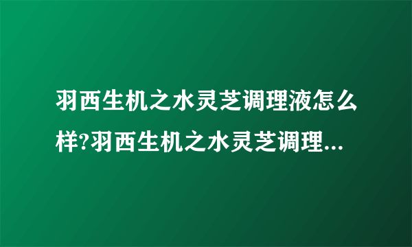 羽西生机之水灵芝调理液怎么样?羽西生机之水灵芝调理液好吗?