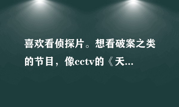 喜欢看侦探片。想看破案之类的节目，像cctv的《天网》、重庆卫视《拍案说法》之类的