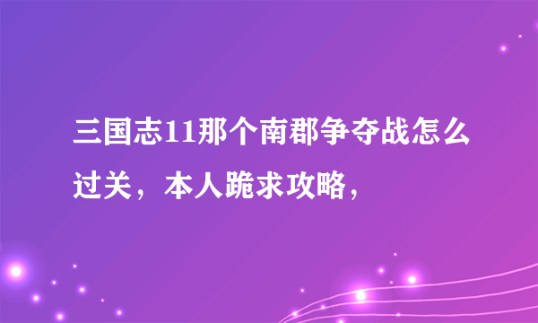 三国志11那个南郡争夺战怎么过关，本人跪求攻略，