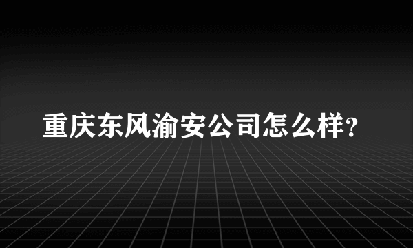 重庆东风渝安公司怎么样？