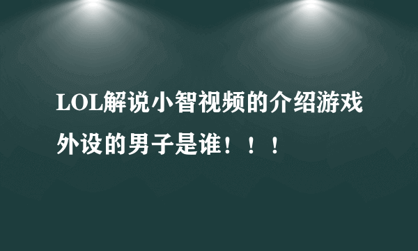 LOL解说小智视频的介绍游戏外设的男子是谁！！！