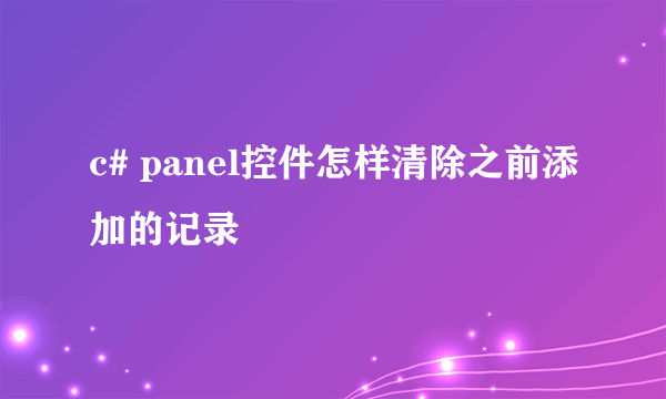 c# panel控件怎样清除之前添加的记录