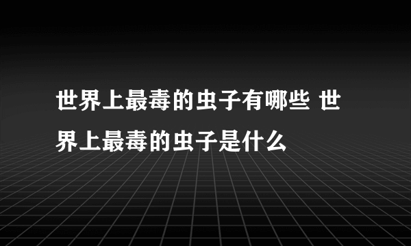 世界上最毒的虫子有哪些 世界上最毒的虫子是什么