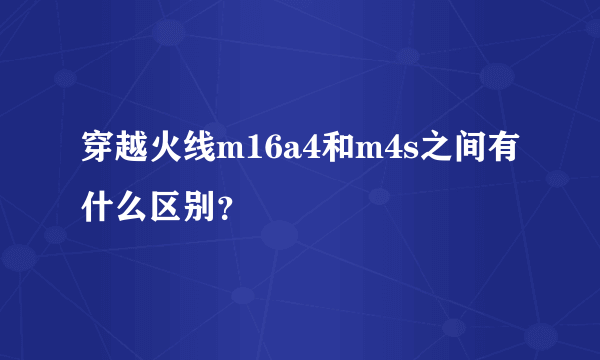 穿越火线m16a4和m4s之间有什么区别？