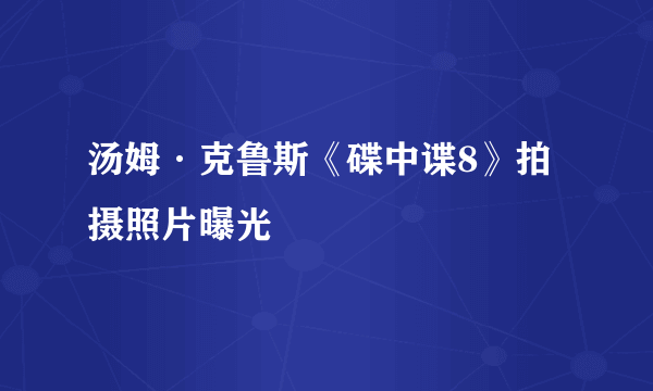 汤姆·克鲁斯《碟中谍8》拍摄照片曝光