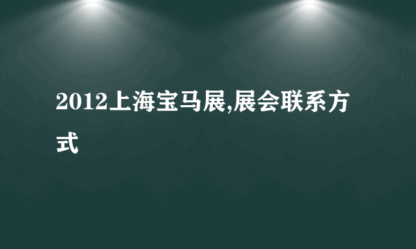 2012上海宝马展,展会联系方式