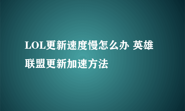 LOL更新速度慢怎么办 英雄联盟更新加速方法