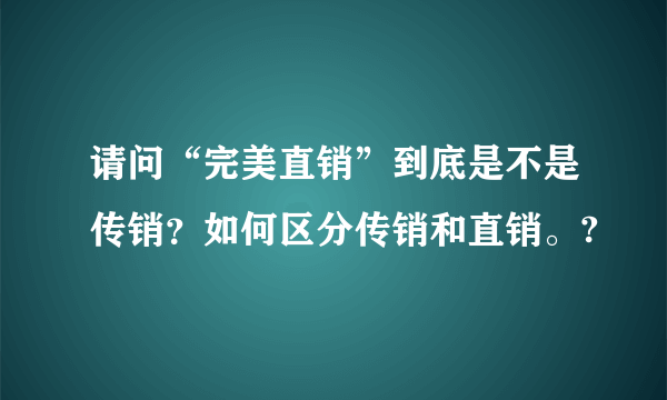 请问“完美直销”到底是不是传销？如何区分传销和直销。?