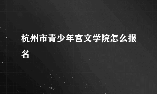 杭州市青少年宫文学院怎么报名