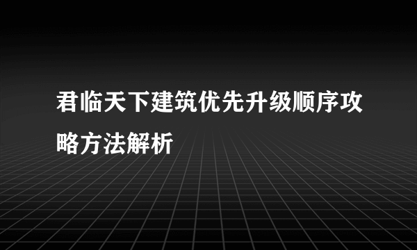 君临天下建筑优先升级顺序攻略方法解析