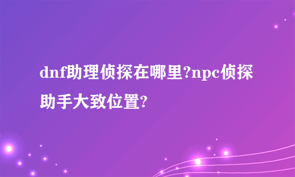 dnf助理侦探在哪里?npc侦探助手大致位置?