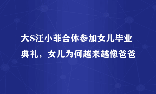 大S汪小菲合体参加女儿毕业典礼，女儿为何越来越像爸爸