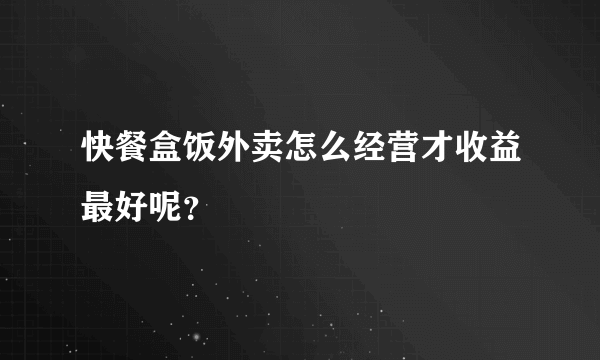 快餐盒饭外卖怎么经营才收益最好呢？