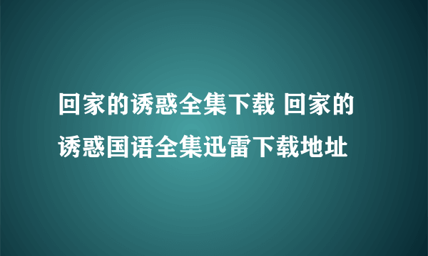 回家的诱惑全集下载 回家的诱惑国语全集迅雷下载地址