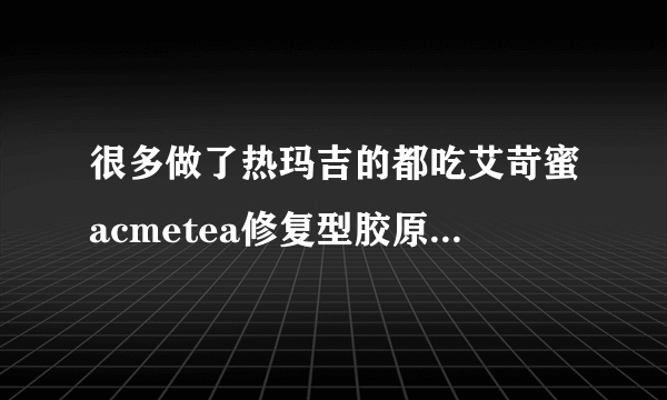 很多做了热玛吉的都吃艾苛蜜acmetea修复型胶原蛋白恢复，我想问吃过的能行吗？