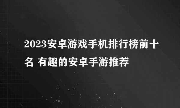 2023安卓游戏手机排行榜前十名 有趣的安卓手游推荐