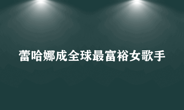 蕾哈娜成全球最富裕女歌手