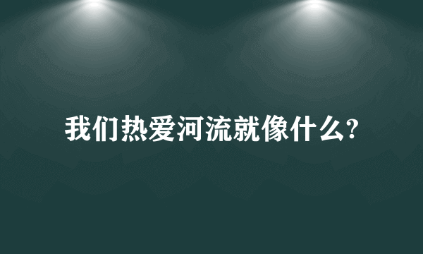 我们热爱河流就像什么?