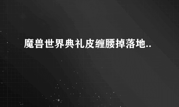 魔兽世界典礼皮缠腰掉落地..