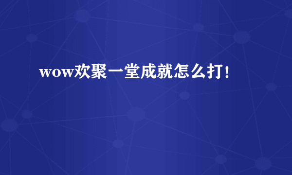 wow欢聚一堂成就怎么打！