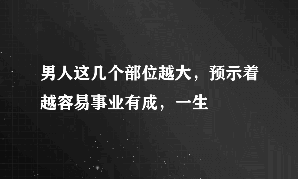 男人这几个部位越大，预示着越容易事业有成，一生