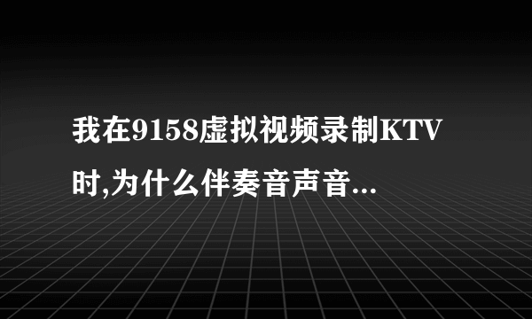 我在9158虚拟视频录制KTV时,为什么伴奏音声音特别小,不知道怎么调,谁能告诉我一下.谢谢!