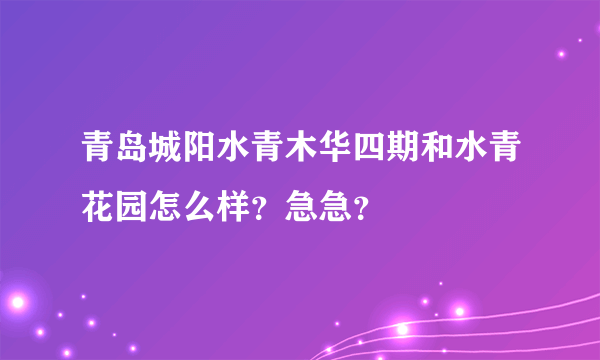 青岛城阳水青木华四期和水青花园怎么样？急急？