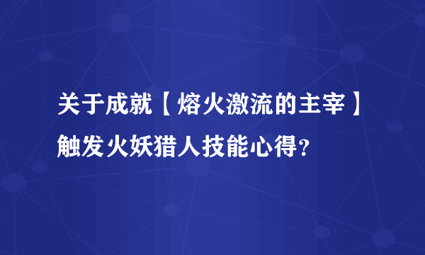 关于成就【熔火激流的主宰】触发火妖猎人技能心得？