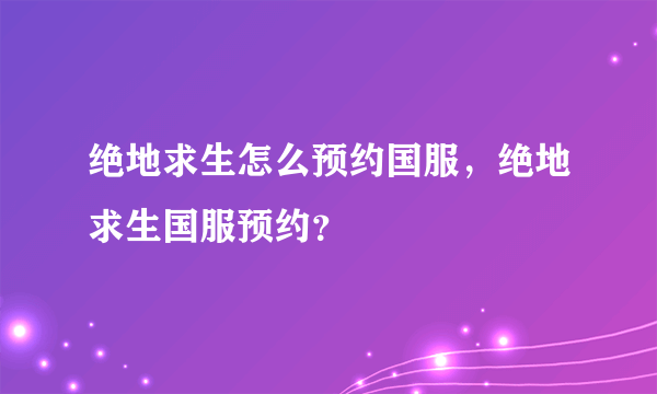 绝地求生怎么预约国服，绝地求生国服预约？