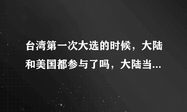 台湾第一次大选的时候，大陆和美国都参与了吗，大陆当时是怎么想得