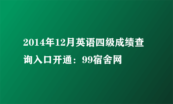 2014年12月英语四级成绩查询入口开通：99宿舍网