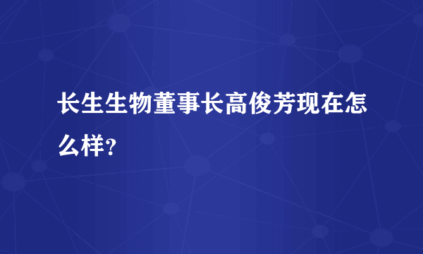 长生生物董事长高俊芳现在怎么样？