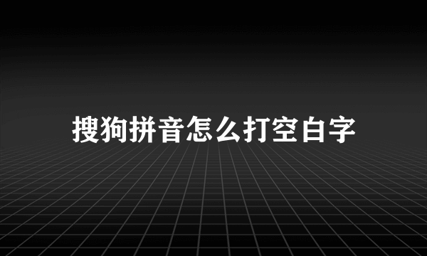 搜狗拼音怎么打空白字