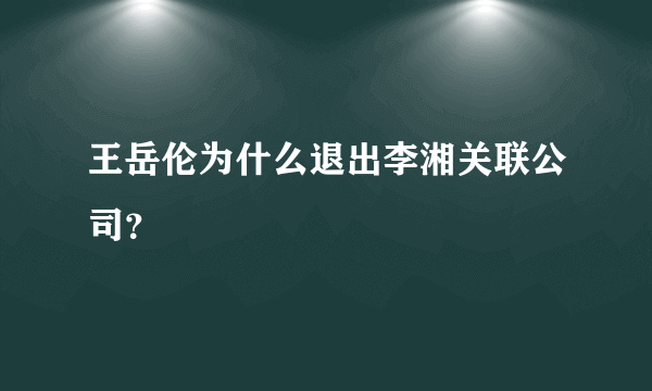 王岳伦为什么退出李湘关联公司？