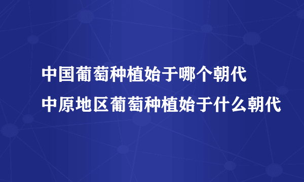 中国葡萄种植始于哪个朝代 中原地区葡萄种植始于什么朝代