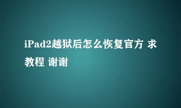 iPad2越狱后怎么恢复官方 求教程 谢谢