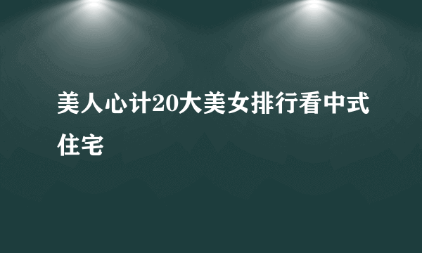 美人心计20大美女排行看中式住宅