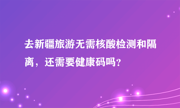 去新疆旅游无需核酸检测和隔离，还需要健康码吗？