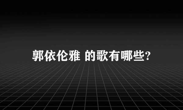 郭依伦雅 的歌有哪些?