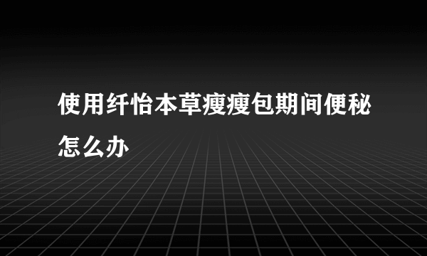 使用纤怡本草瘦瘦包期间便秘怎么办