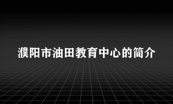 濮阳市油田教育中心的简介