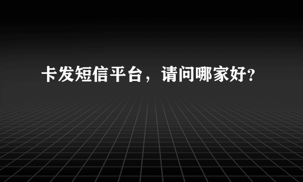 卡发短信平台，请问哪家好？